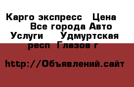 Карго экспресс › Цена ­ 100 - Все города Авто » Услуги   . Удмуртская респ.,Глазов г.